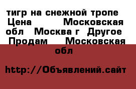 тигр на снежной тропе › Цена ­ 300 - Московская обл., Москва г. Другое » Продам   . Московская обл.